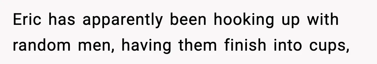 Eric has apparently been hooking up with random men, having them finish into cups,