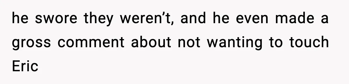 he swore they weren’t, and he even made a gross comment about not wanting to touch Eric