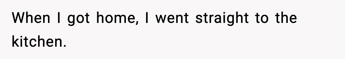 When I got home, I went straight to the kitchen.