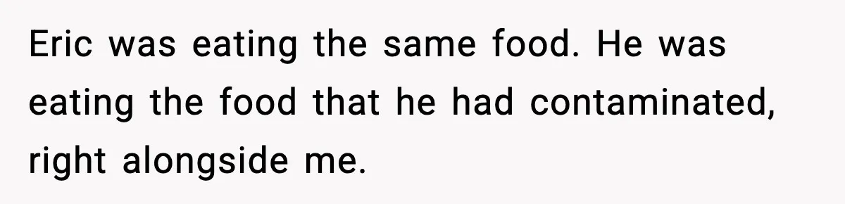 Eric was eating the same food. He was eating the food that he had contaminated, right alongside me.