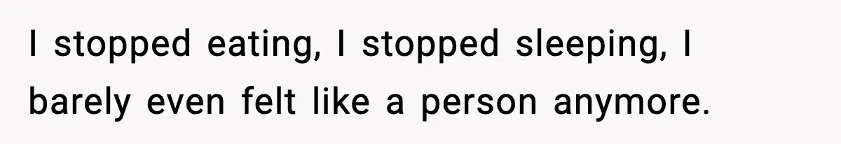 I stopped eating, I stopped sleeping, I barely even felt like a person anymore.
