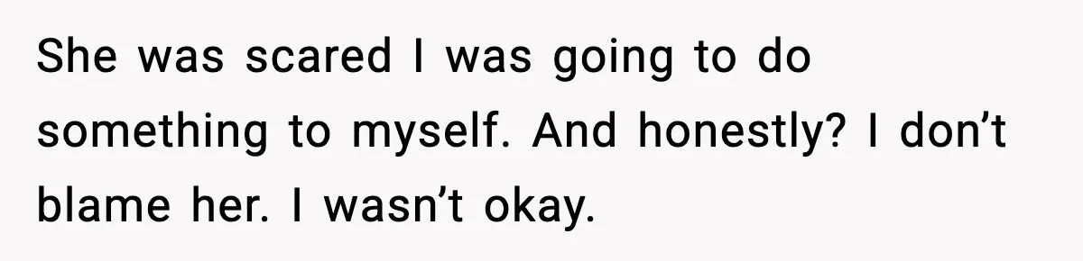 She was scared I was going to do something to myself. And honestly? I don’t blame her. I wasn’t okay.