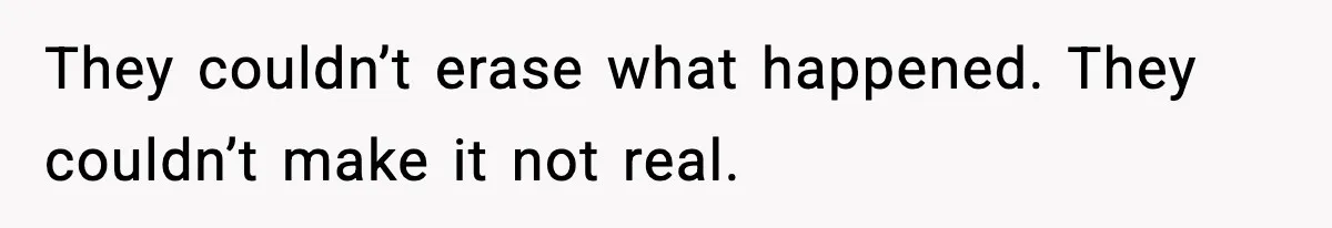 They couldn’t erase what happened. They couldn’t make it not real.