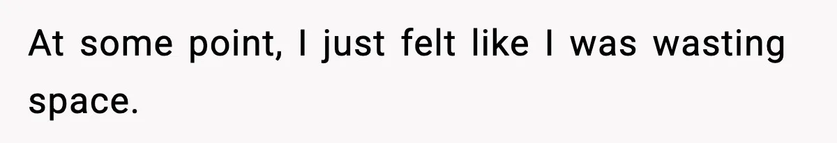 At some point, I just felt like I was wasting space.
