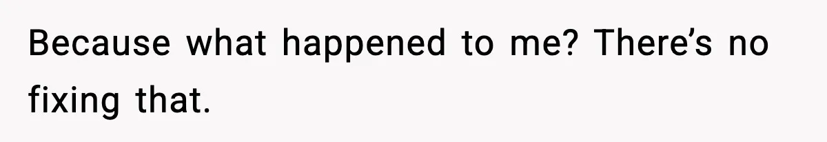 Because what happened to me? There’s no fixing that.