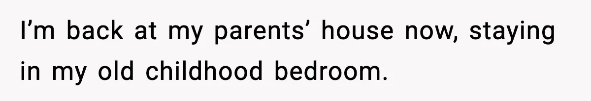 I’m back at my parents’ house now, staying in my old childhood bedroom.