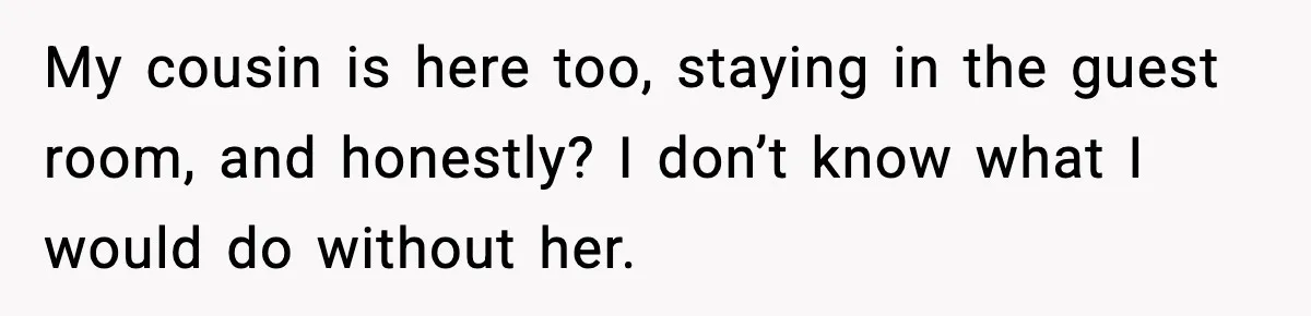 My cousin is here too, staying in the guest room, and honestly? I don’t know what I would do without her.