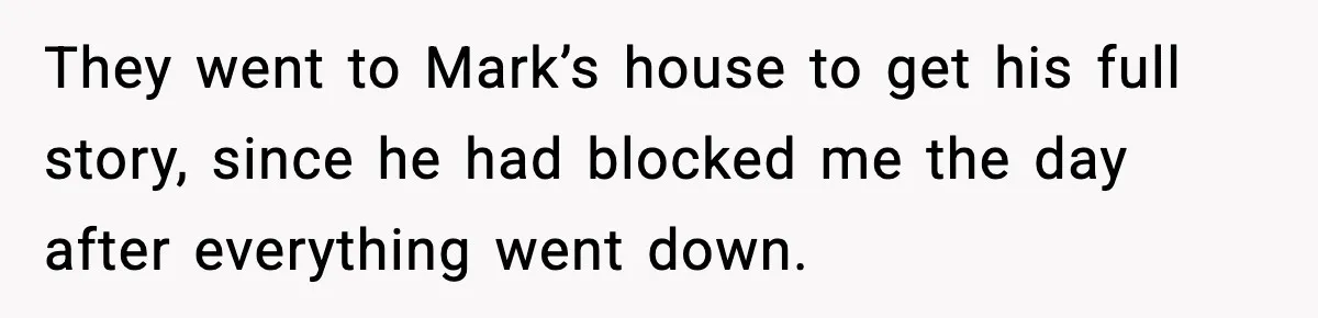 They went to Mark’s house to get his full story, since he had blocked me the day after everything went down.