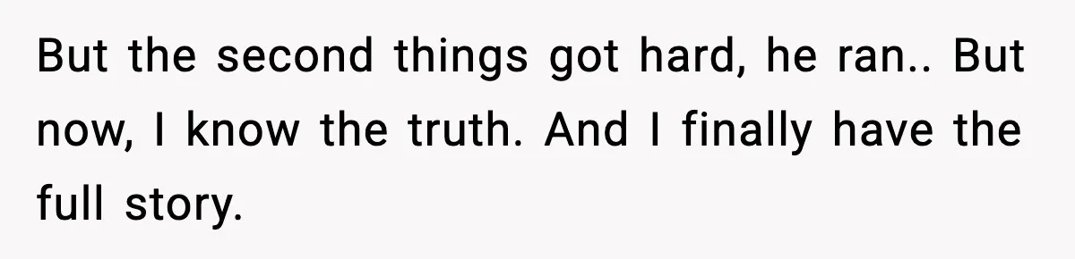 But the second things got hard, he ran.. But now, I know the truth. And I finally have the full story.