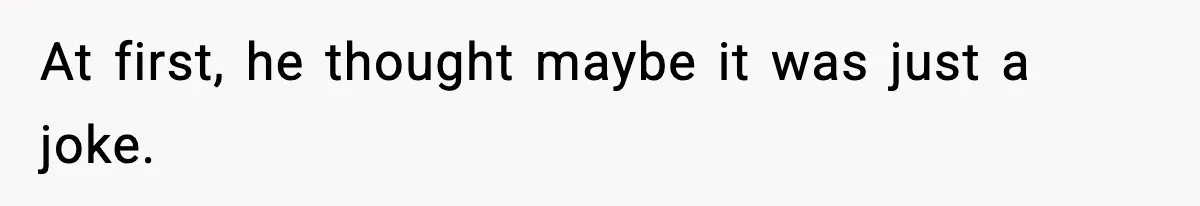 At first, he thought maybe it was just a joke.