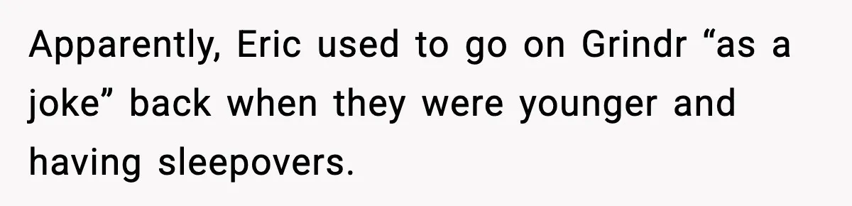 Apparently, Eric used to go on Grindr “as a joke” back when they were younger and having sleepovers.