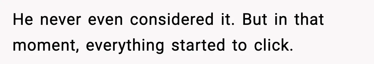 He never even considered it. But in that moment, everything started to click.