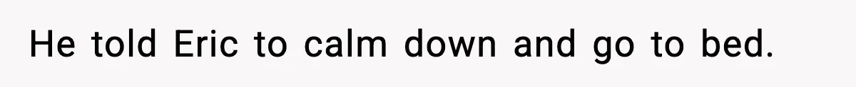 He told Eric to calm down and go to bed.