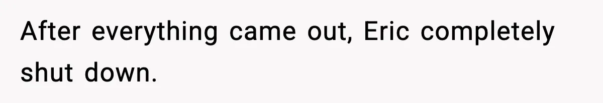 After everything came out, Eric completely shut down.