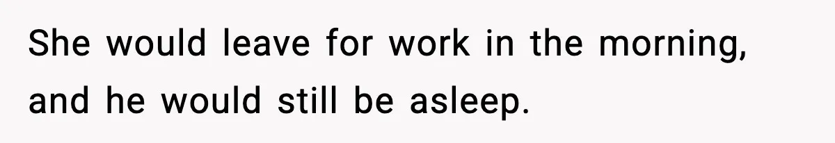 She would leave for work in the morning, and he would still be asleep.