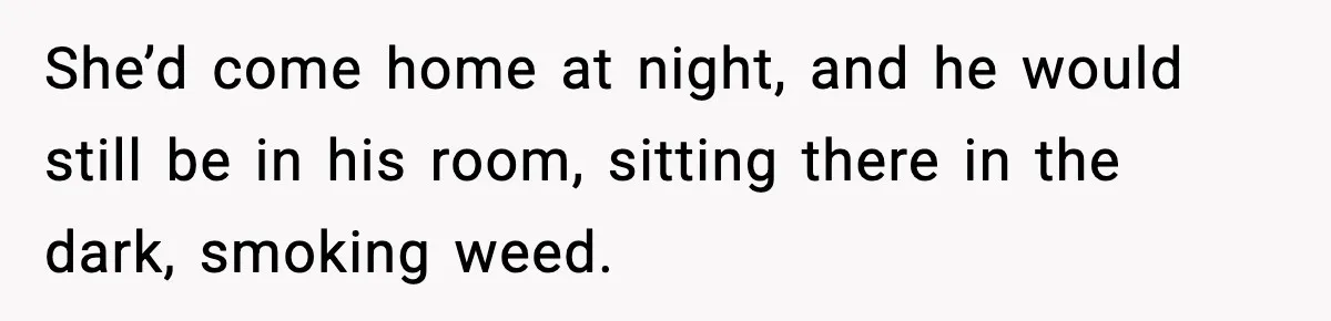 She’d come home at night, and he would still be in his room, sitting there in the dark, smoking weed.