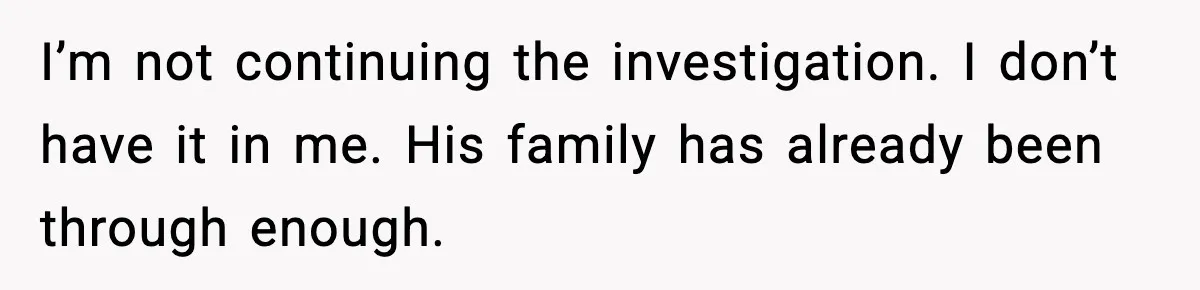 I’m not continuing the investigation. I don’t have it in me. His family has already been through enough.