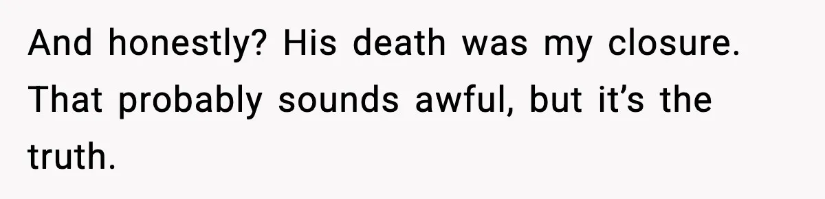 And honestly? His death was my closure. That probably sounds awful, but it’s the truth.