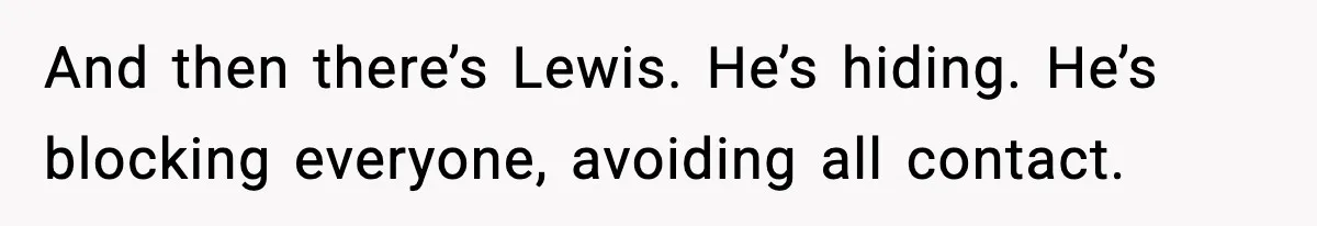 And then there’s Lewis. He’s hiding. He’s blocking everyone, avoiding all contact.
