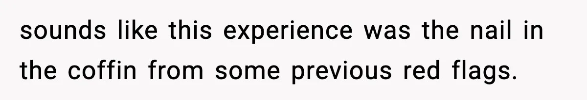 sounds like this experience was the nail in the coffin from some previous red flags.
