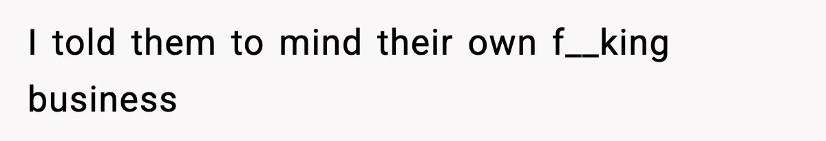 I told them to mind their own f__king business