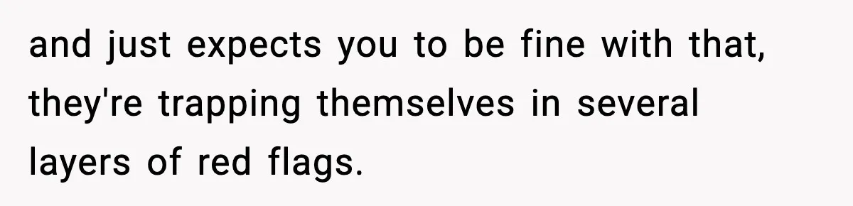 and just expects you to be fine with that, they're trapping themselves in several layers of red flags.