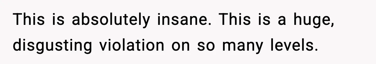 This is absolutely insane. This is a huge, disgusting violation on so many levels.