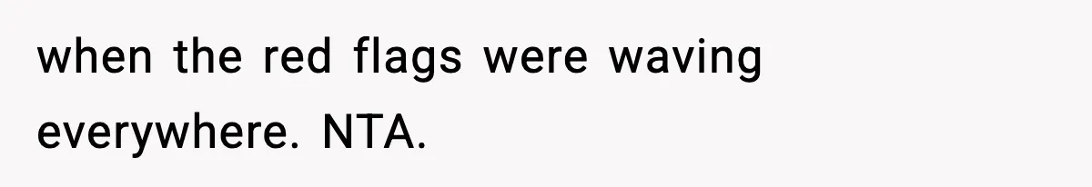 when the red flags were waving everywhere. NTA.