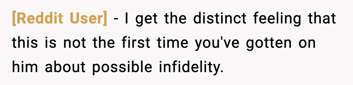 [Reddit User] − I get the distinct feeling that this is not the first time you've gotten on him about possible infidelity.