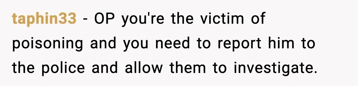 taphin33 − OP you're the victim of poisoning and you need to report him to the police and allow them to investigate.