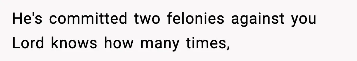 He's committed two felonies against you Lord knows how many times,
