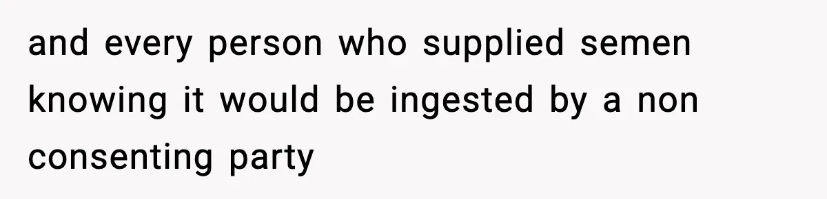 and every person who supplied semen knowing it would be ingested by a non consenting party