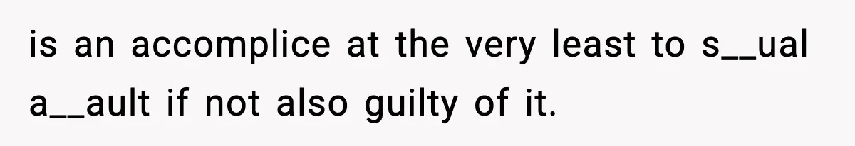 is an accomplice at the very least to s__ual a__ault if not also guilty of it.