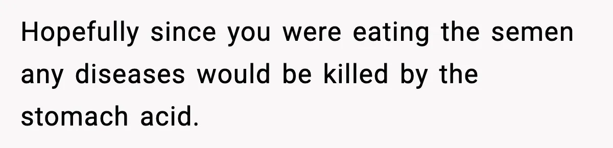 Hopefully since you were eating the semen any diseases would be killed by the stomach acid.