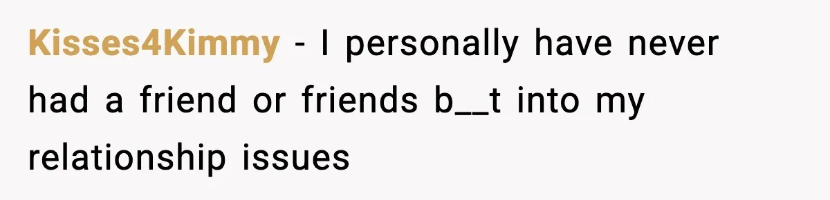 Kisses4Kimmy − I personally have never had a friend or friends b__t into my relationship issues