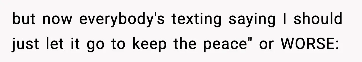 but now everybody's texting saying I should just let it go to keep the peace" or WORSE: