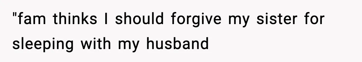 "fam thinks I should forgive my sister for sleeping with my husband