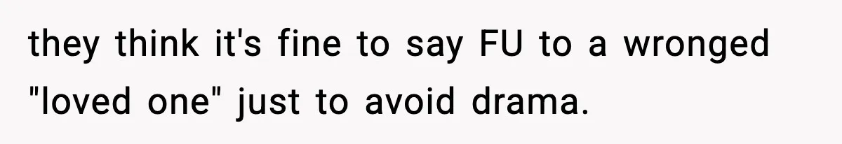 they think it's fine to say FU to a wronged "loved one" just to avoid drama.