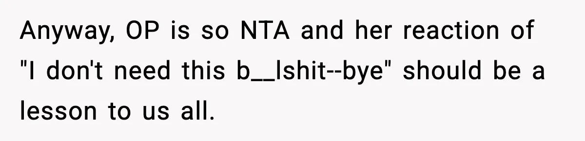 Anyway, OP is so NTA and her reaction of "I don't need this b__lshit--bye" should be a lesson to us all.