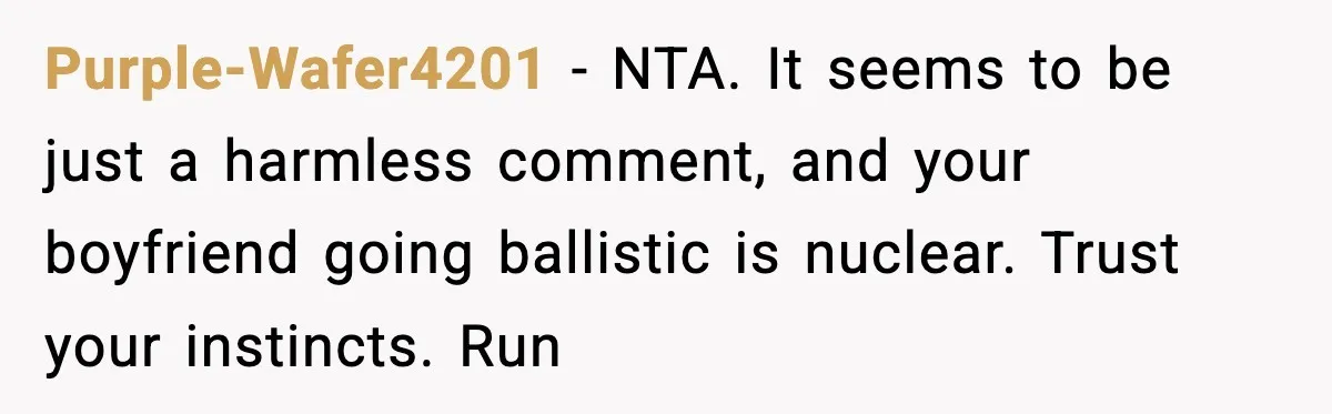 Purple-Wafer4201 − NTA. It seems to be just a harmless comment, and your boyfriend going ballistic is nuclear. Trust your instincts. Run