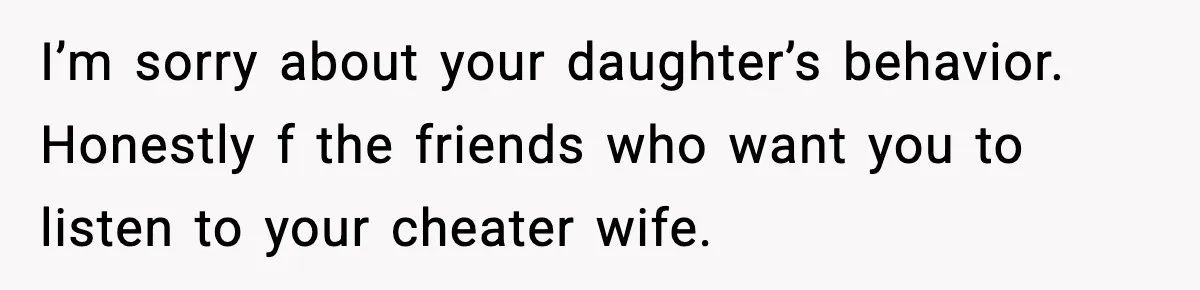 Dad Disowns Stepdaughter After She Chooses Mom’s Affair Partner Over Him, And He Can’t Believe It I’m sorry about your daughter’s behavior. Honestly f the friends who want you to listen to your cheater wife.