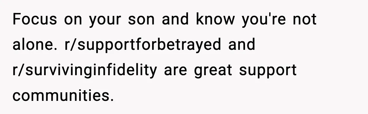 Dad Disowns Stepdaughter After She Chooses Mom’s Affair Partner Over Him, And He Can’t Believe It Focus on your son and know you're not alone. r/supportforbetrayed and r/survivinginfidelity are great support communities.