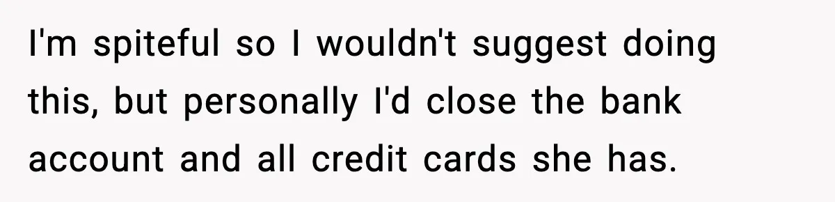 Dad Disowns Stepdaughter After She Chooses Mom’s Affair Partner Over Him, And He Can’t Believe It I'm spiteful so I wouldn't suggest doing this, but personally I'd close the bank account and all credit cards she has.