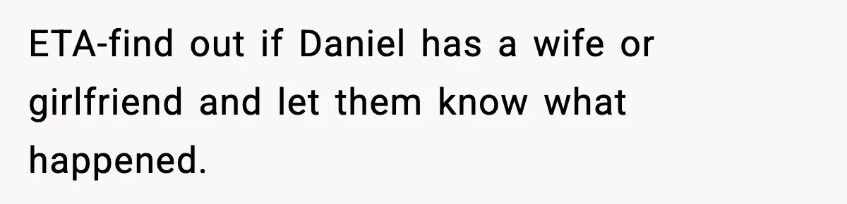 Dad Disowns Stepdaughter After She Chooses Mom’s Affair Partner Over Him, And He Can’t Believe It ETA-find out if Daniel has a wife or girlfriend and let them know what happened.