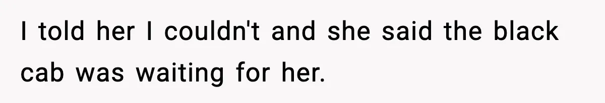 Neighbor Dumps Six Kids On Doorstep, Woman Calls Child Services, Husband Calls Her A Cow I told her I couldn't and she said the black cab was waiting for her.