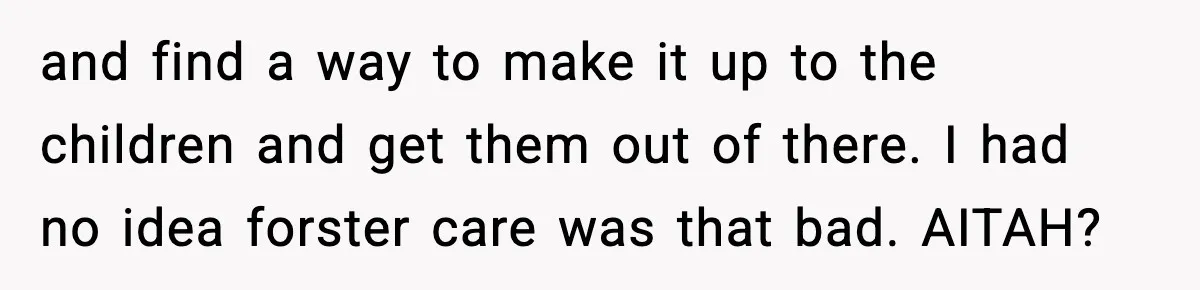 Neighbor Dumps Six Kids On Doorstep, Woman Calls Child Services, Husband Calls Her A Cow and find a way to make it up to the children and get them out of there. I had no idea forster care was that bad. AITAH?