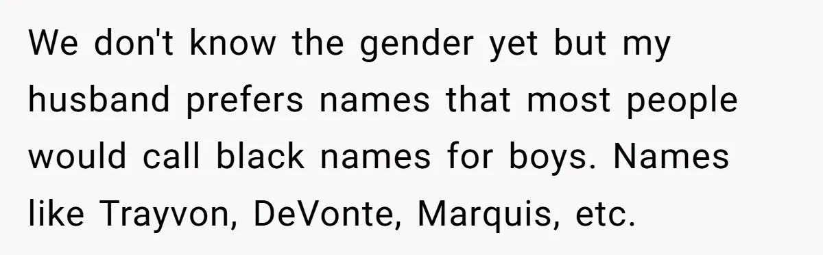 Mom Refuses ‘Black’ Names for Her Baby, Fearing They’ll Hurt Career Opportunities We don't know the gender yet but my husband prefers names that most people would call black names for boys. Names like Trayvon, DeVonte, Marquis, etc.