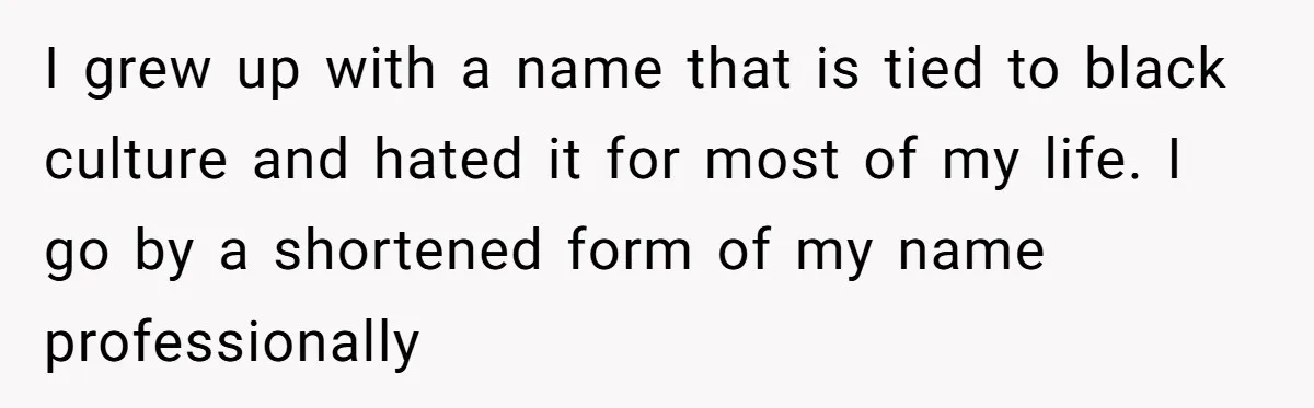 Mom Refuses ‘Black’ Names for Her Baby, Fearing They’ll Hurt Career Opportunities I grew up with a name that is tied to black culture and hated it for most of my life. I go by a shortened form of my name professionally