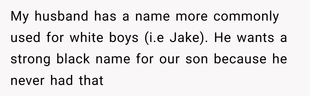 Mom Refuses ‘Black’ Names for Her Baby, Fearing They’ll Hurt Career Opportunities My husband has a name more commonly used for white boys (i.e Jake). He wants a strong black name for our son because he never had that