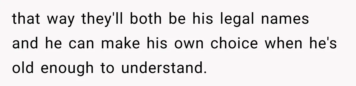 Mom Refuses ‘Black’ Names for Her Baby, Fearing They’ll Hurt Career Opportunities that way they'll both be his legal names and he can make his own choice when he's old enough to understand.